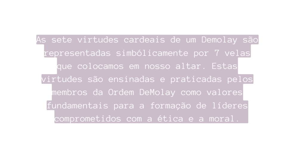 As sete virtudes cardeais de um Demolay são representadas simbólicamente por 7 velas que colocamos em nosso altar Estas virtudes são ensinadas e praticadas pelos membros da Ordem DeMolay como valores fundamentais para a formação de líderes comprometidos com a ética e a moral